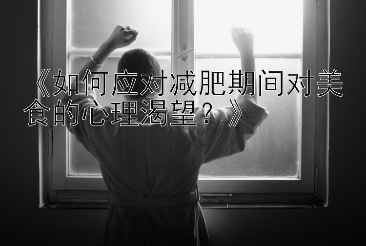 《如何應(yīng)對(duì)減肥期間對(duì)美食的心理渴望？》