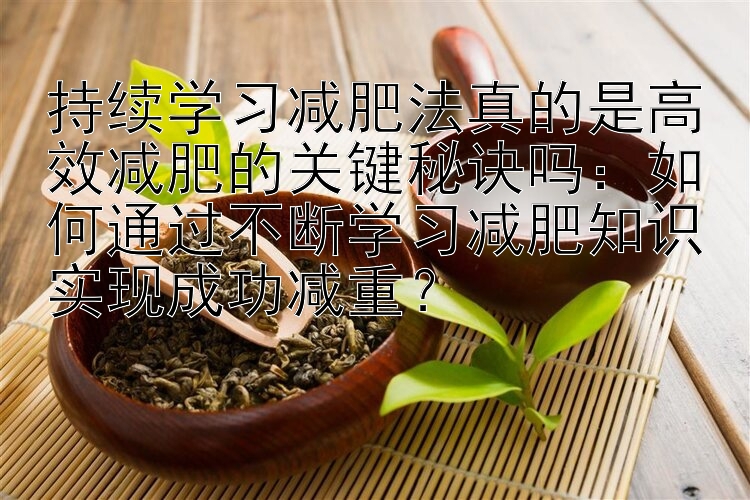 持續(xù)學(xué)習(xí)減肥法真的是高效減肥的關(guān)鍵秘訣嗎：如何通過不斷學(xué)習(xí)減肥知識實(shí)現(xiàn)成功減重？