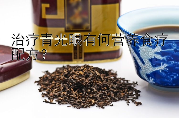 治療青光眼有何營養(yǎng)食療配方？