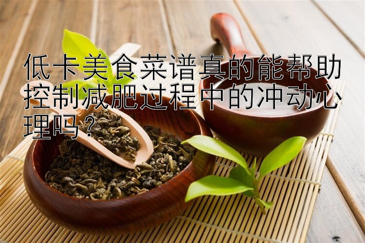 低卡美食菜譜真的能幫助控制減肥過(guò)程中的沖動(dòng)心理嗎？