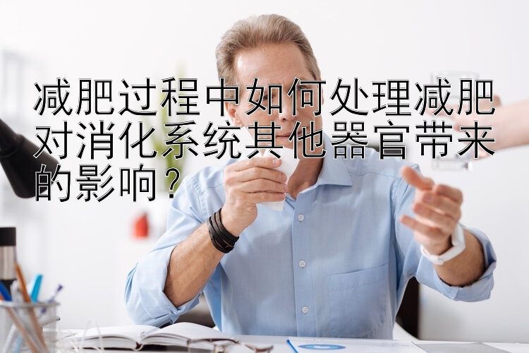 減肥過程中如何處理減肥對消化系統(tǒng)其他器官帶來的影響？