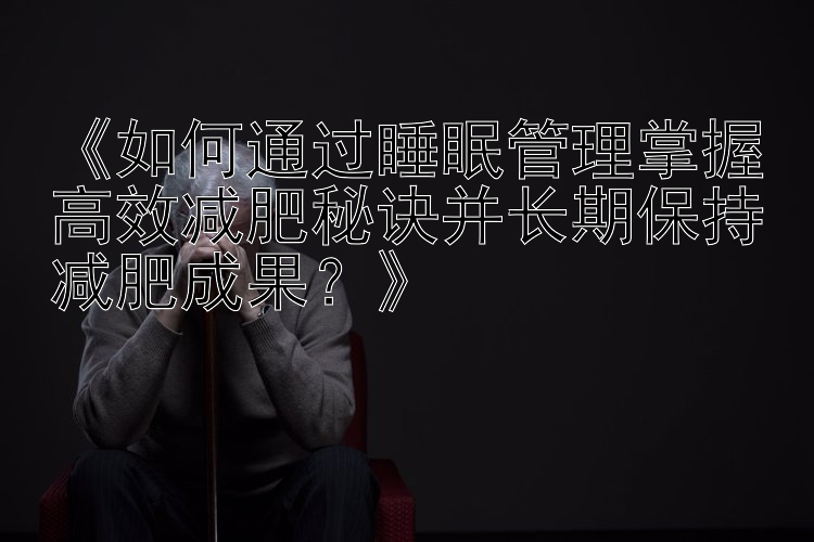 《如何通過睡眠管理掌握高效減肥秘訣并長期保持減肥成果？》