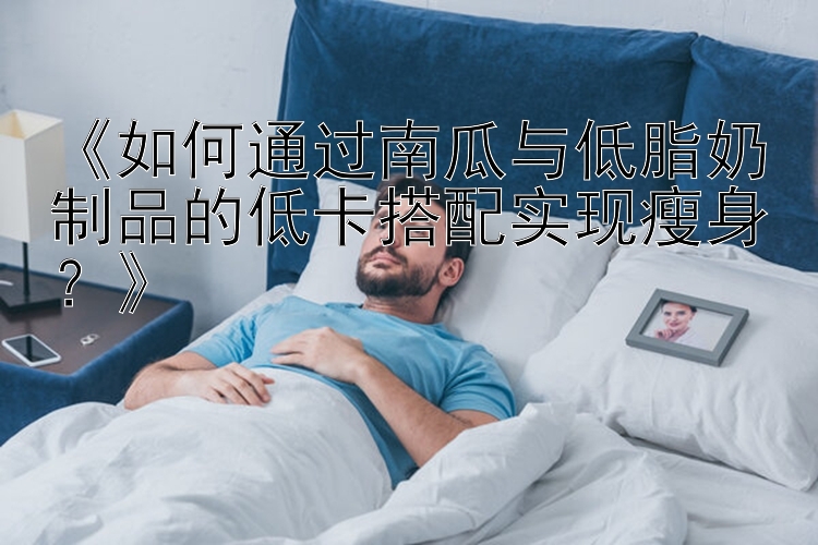 《如何通過南瓜與低脂奶制品的低卡搭配實現(xiàn)瘦身？》