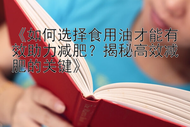 《如何選擇食用油才能有效助力減肥？揭秘高效減肥的關(guān)鍵》