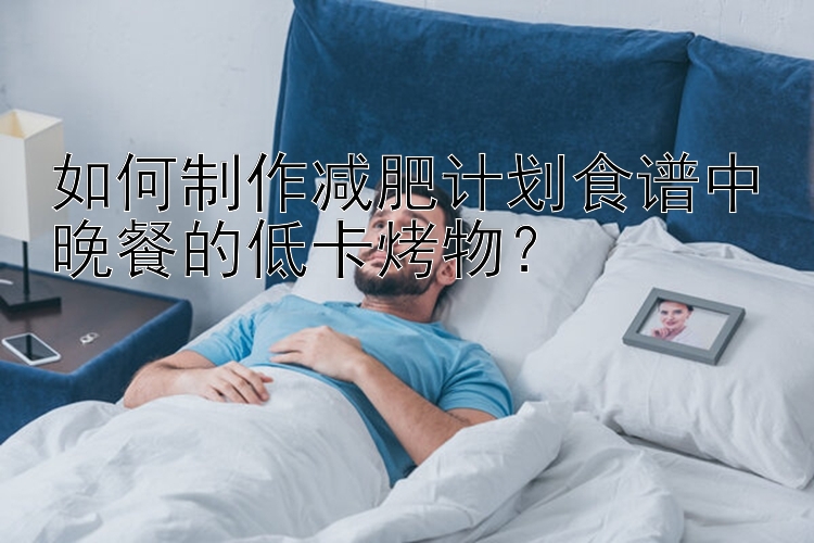 如何制作減肥計(jì)劃食譜中晚餐的低卡烤物？