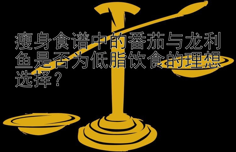 瘦身食譜中的番茄與龍利魚是否為低脂飲食的理想選擇？