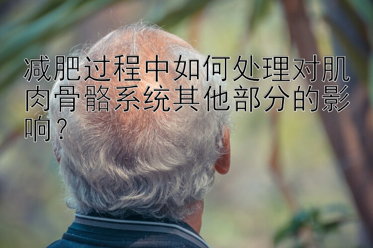 減肥過程中如何處理對肌肉骨骼系統(tǒng)其他部分的影響？