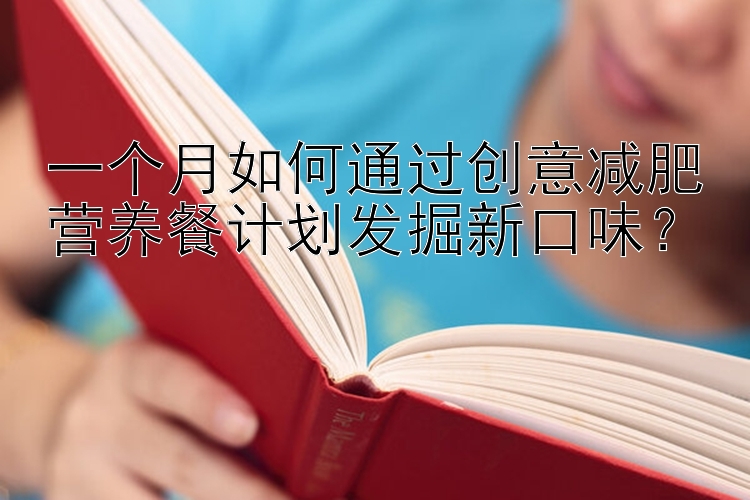 一個月如何通過創(chuàng)意減肥營養(yǎng)餐計劃發(fā)掘新口味？