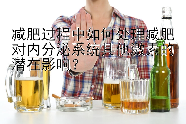 減肥過(guò)程中如何處理減肥對(duì)內(nèi)分泌系統(tǒng)其他激素的潛在影響？