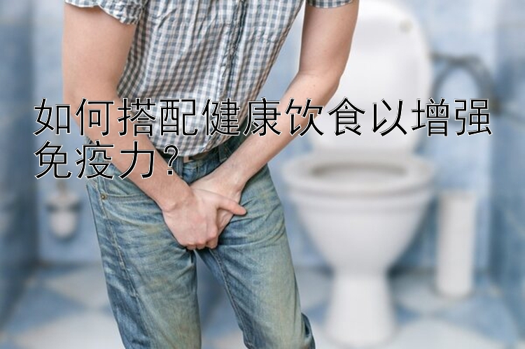 如何搭配健康飲食以增強免疫力？