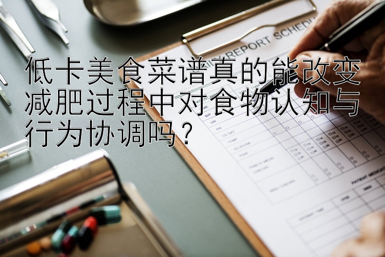 樂發(fā)vlll盈彩網(wǎng) 低卡美食菜譜真的能改變減肥過程中對食物認(rèn)知與行為協(xié)調(diào)嗎？