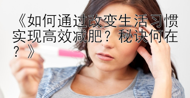 《如何通過改變生活習慣實現(xiàn)高效減肥？秘訣何在？》