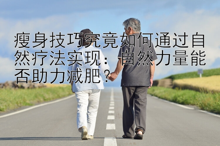 瘦身技巧究竟如何通過(guò)自然療法實(shí)現(xiàn)：自然力量能否助力減肥？