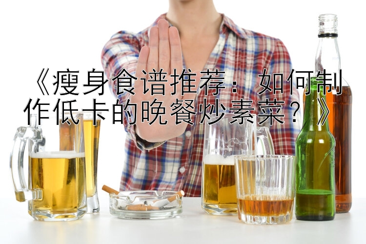 《瘦身食譜推薦：如何制作低卡的晚餐炒素菜？》