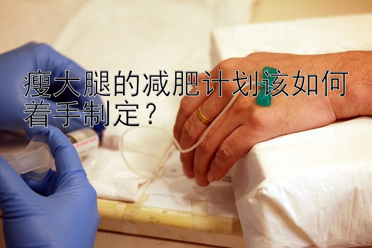 瘦大腿的減肥計(jì)劃該如何著手制定？