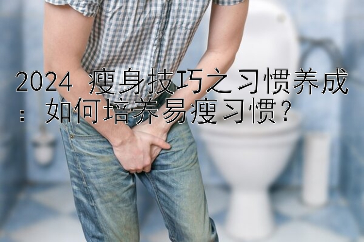 2024 瘦身技巧之習(xí)慣養(yǎng)成：如何培養(yǎng)易瘦習(xí)慣？