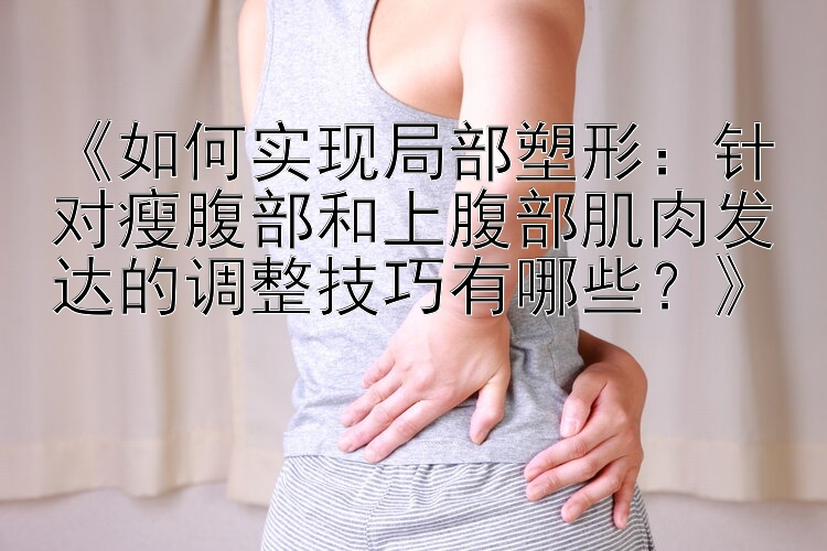 《如何實現(xiàn)局部塑形：針對瘦腹部和上腹部肌肉發(fā)達的調(diào)整技巧有哪些？》