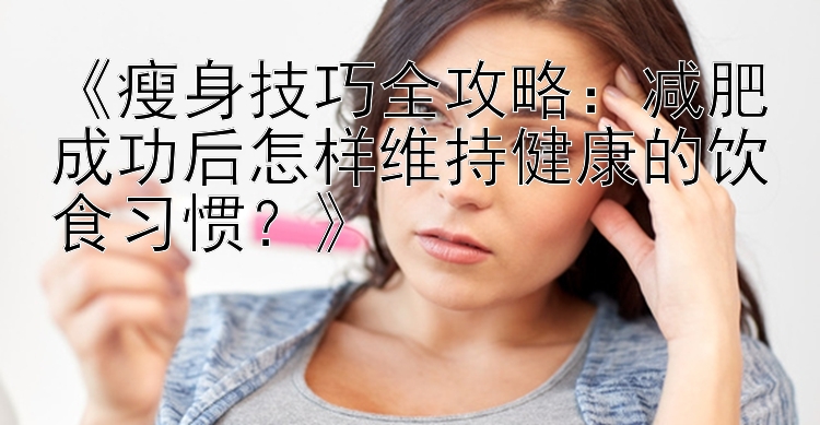 《瘦身技巧全攻略：減肥成功后怎樣維持健康的飲食習(xí)慣？》