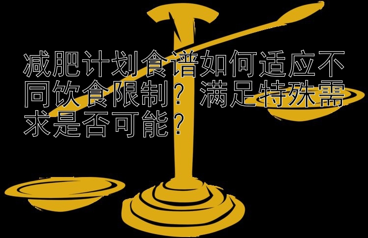 減肥計劃食譜如何適應不同飲食限制？滿足特殊需求是否可能？