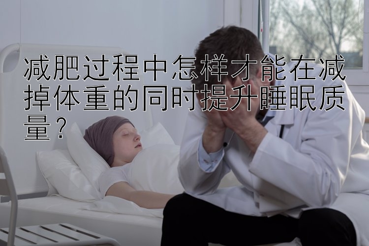 減肥過程中怎樣才能在減掉體重的同時提升睡眠質(zhì)量？