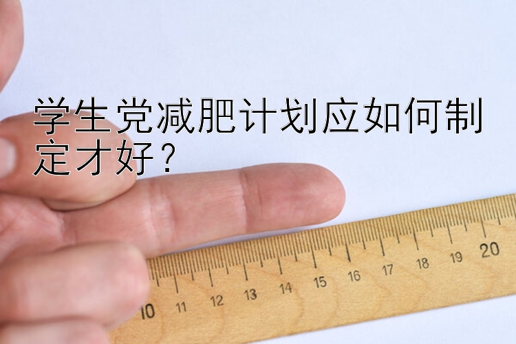 學(xué)生黨減肥計(jì)劃應(yīng)如何制定才好？