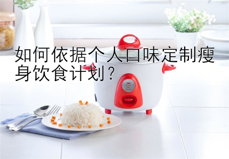 如何依據(jù)個人口味定制瘦身飲食計劃？