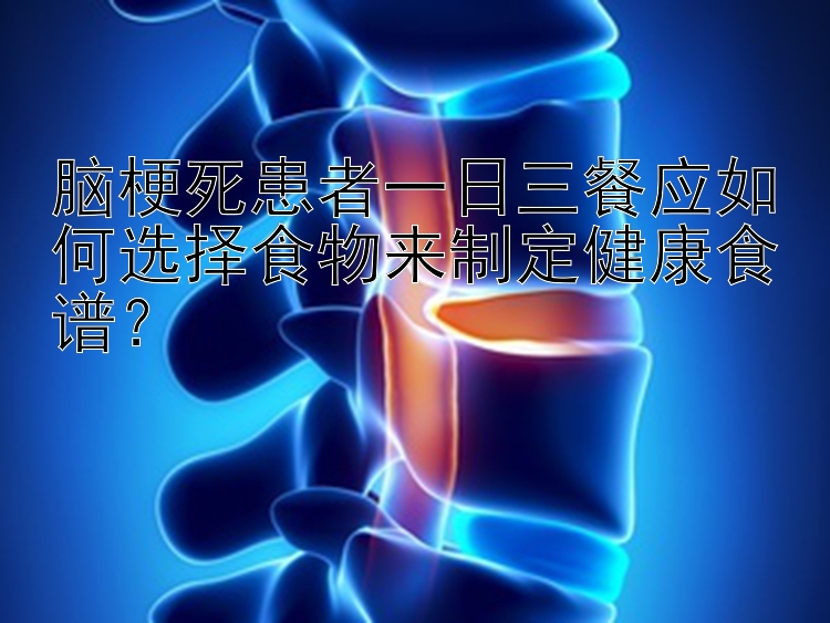 腦梗死患者一日三餐應(yīng)如何選擇食物來(lái)制定健康食譜？