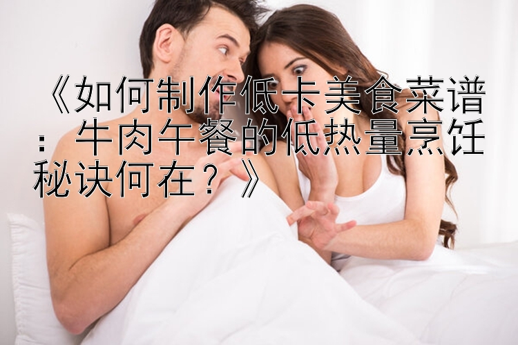 《如何制作低卡美食菜譜：牛肉午餐的低熱量烹飪秘訣何在？》