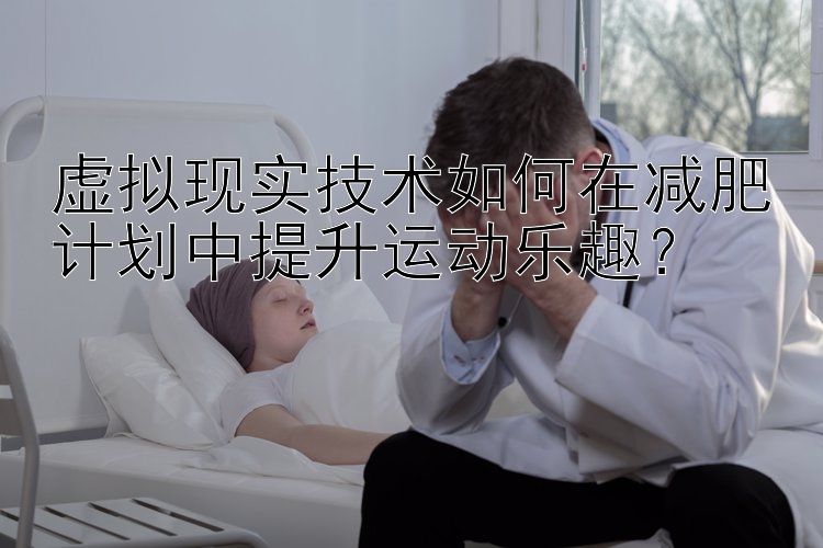 虛擬現(xiàn)實技術如何在減肥計劃中提升運動樂趣？