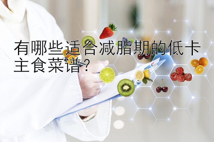 有哪些適合減脂期的低卡主食菜譜？