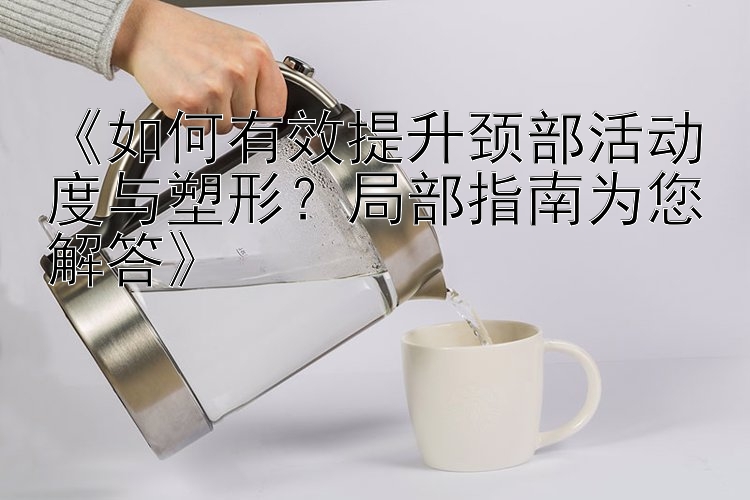 《如何有效提升頸部活動(dòng)度與塑形？局部指南為您解答》