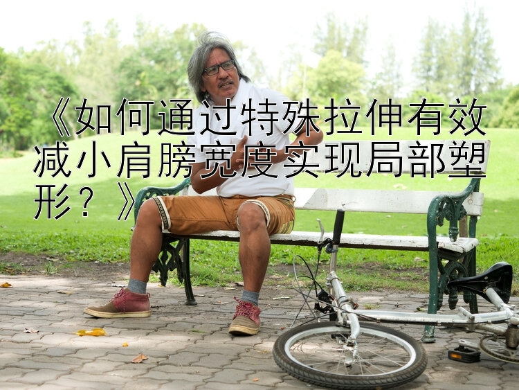 《如何通過特殊拉伸有效減小肩膀?qū)挾葘?shí)現(xiàn)局部塑形？》