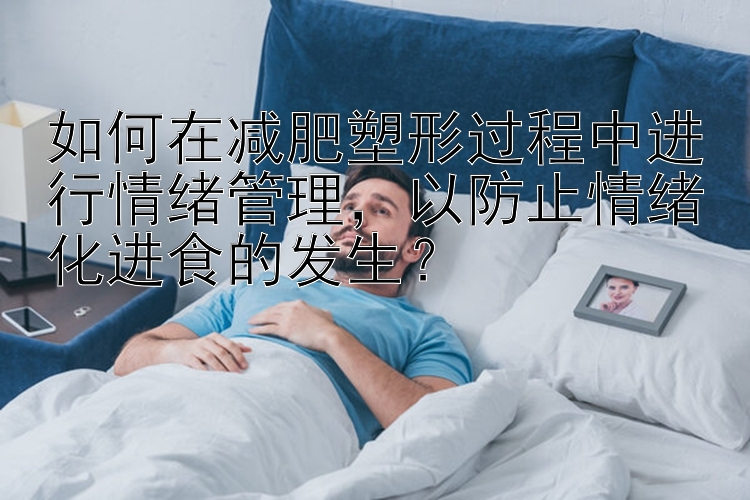 如何在減肥塑形過程中進(jìn)行情緒管理，以防止情緒化進(jìn)食的發(fā)生？