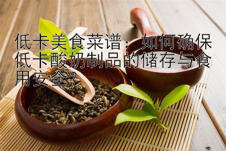 低卡美食菜譜：如何確保低卡酸奶制品的儲(chǔ)存與食用安全？