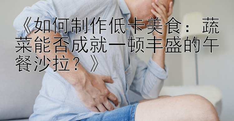 《如何制作低卡美食：蔬菜能否成就一頓豐盛的午餐沙拉？》