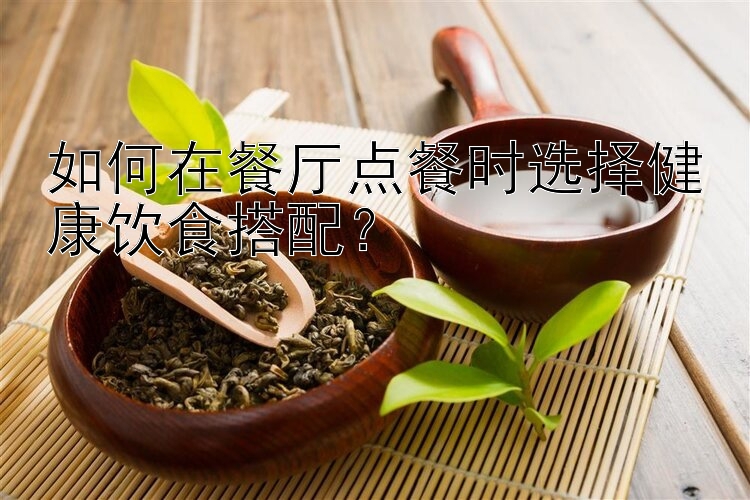 如何在餐廳點(diǎn)餐時(shí)選擇健康飲食搭配？