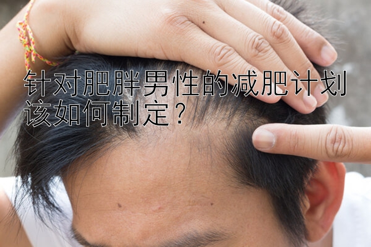 針對(duì)肥胖男性的減肥計(jì)劃該如何制定？