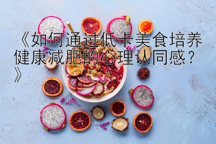 《如何通過(guò)低卡美食培養(yǎng)健康減肥的心理認(rèn)同感？》