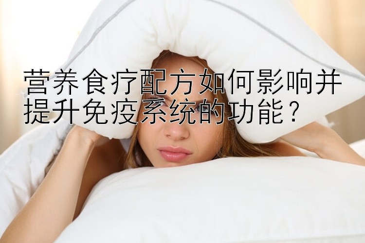 營養(yǎng)食療配方如何影響并提升免疫系統(tǒng)的功能？