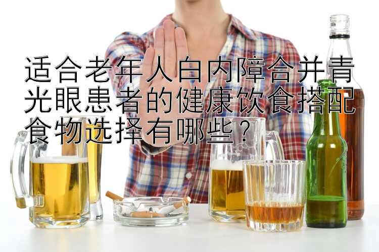 適合老年人白內(nèi)障合并青光眼患者的健康飲食搭配食物選擇有哪些？