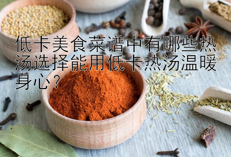 低卡美食菜譜中有哪些熱湯選擇能用低卡熱湯溫暖身心？