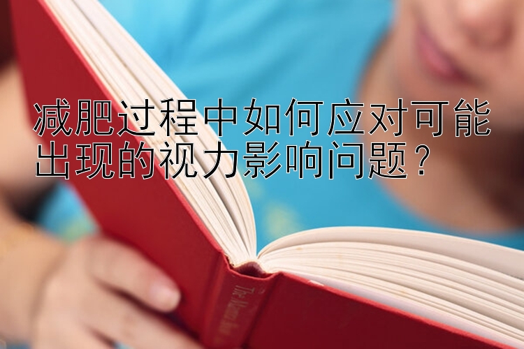 減肥過程中如何應(yīng)對可能出現(xiàn)的視力影響問題？