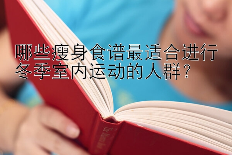 哪些瘦身食譜最適合進行冬季室內(nèi)運動的人群？